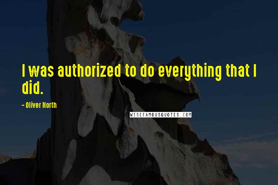 Oliver North Quotes: I was authorized to do everything that I did.