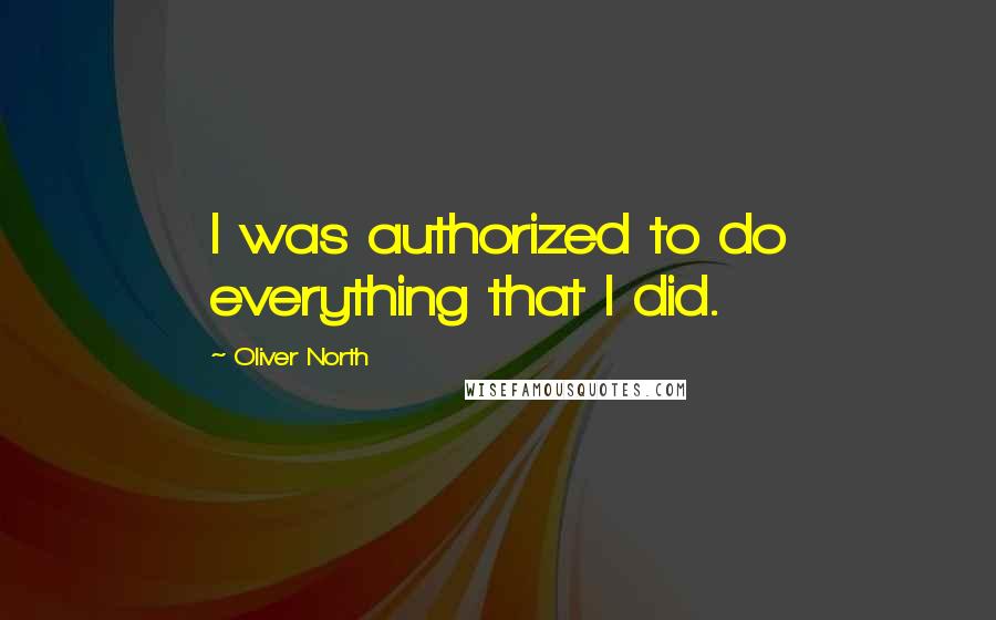 Oliver North Quotes: I was authorized to do everything that I did.