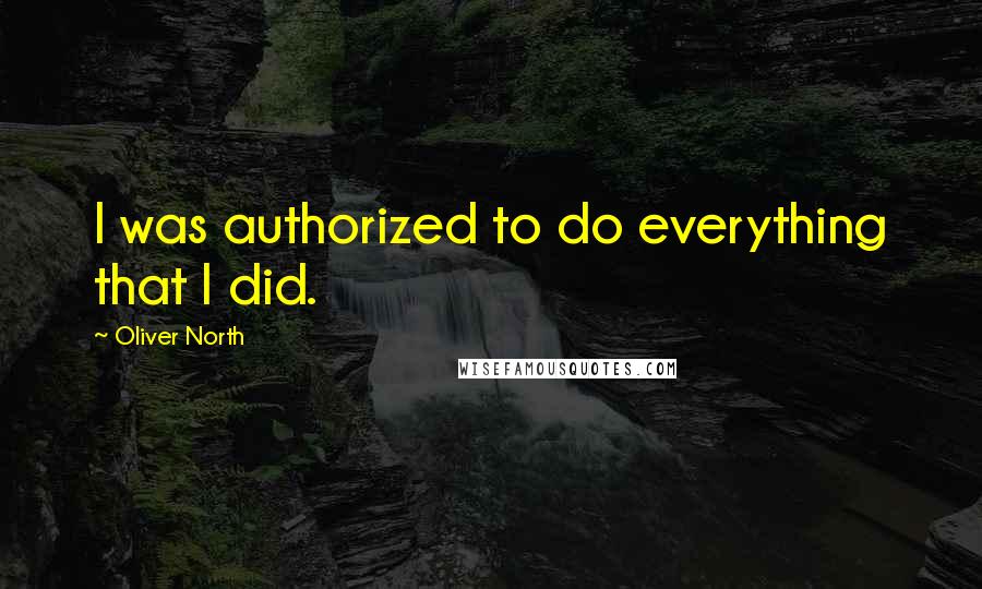 Oliver North Quotes: I was authorized to do everything that I did.