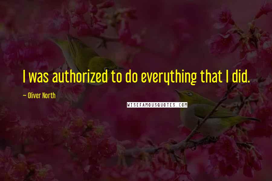 Oliver North Quotes: I was authorized to do everything that I did.