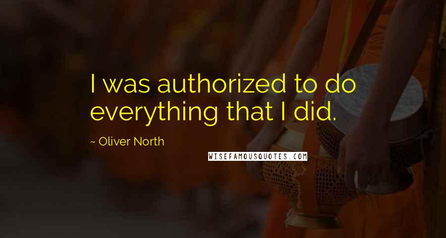 Oliver North Quotes: I was authorized to do everything that I did.
