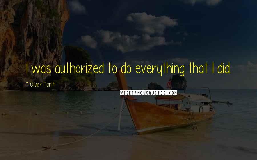 Oliver North Quotes: I was authorized to do everything that I did.