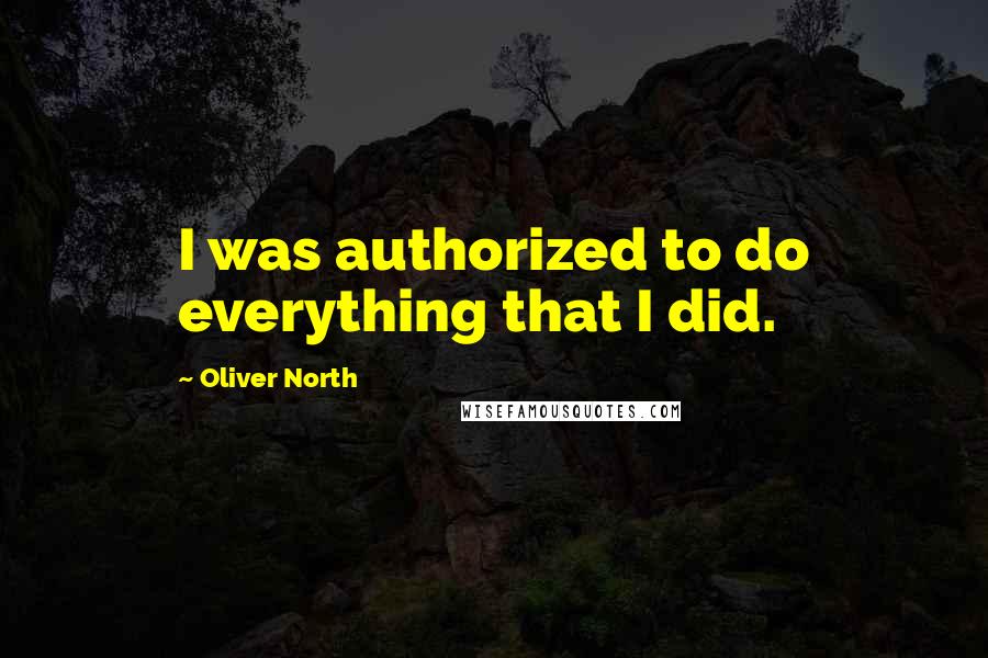 Oliver North Quotes: I was authorized to do everything that I did.