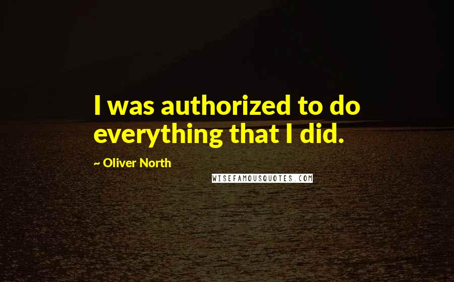 Oliver North Quotes: I was authorized to do everything that I did.