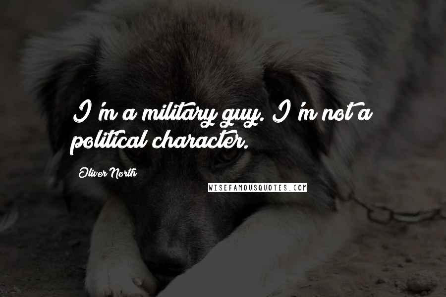 Oliver North Quotes: I'm a military guy. I'm not a political character.