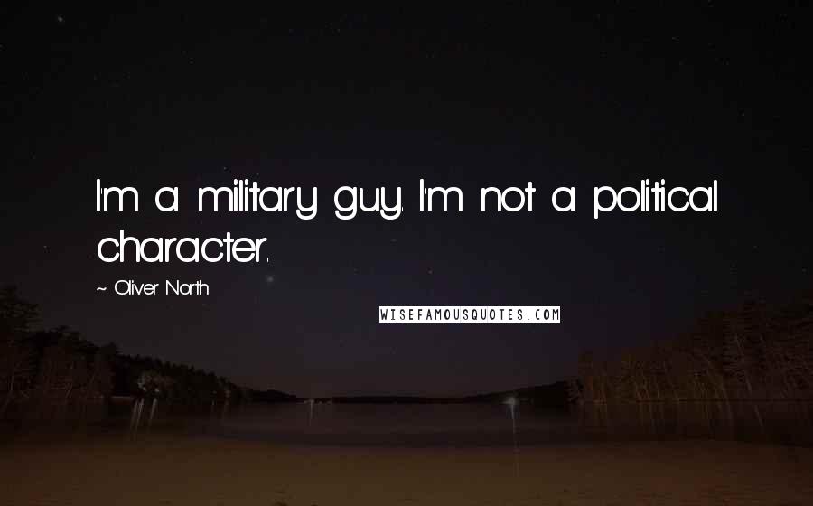 Oliver North Quotes: I'm a military guy. I'm not a political character.