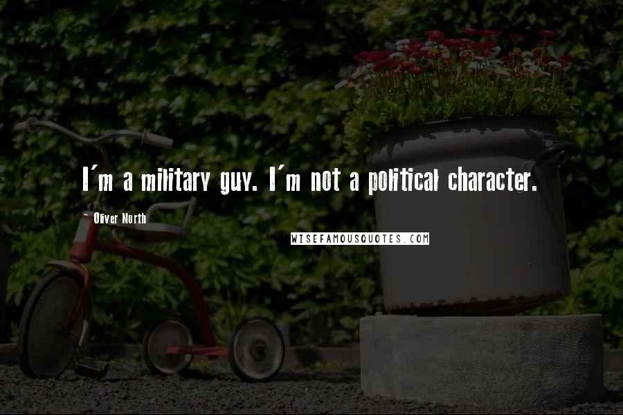 Oliver North Quotes: I'm a military guy. I'm not a political character.