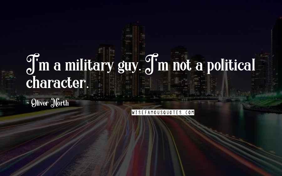 Oliver North Quotes: I'm a military guy. I'm not a political character.