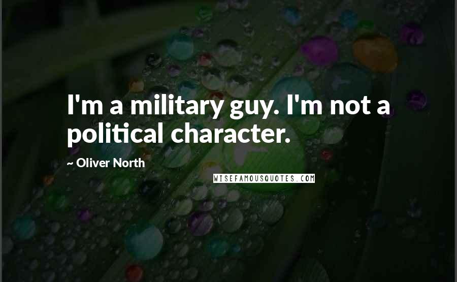 Oliver North Quotes: I'm a military guy. I'm not a political character.