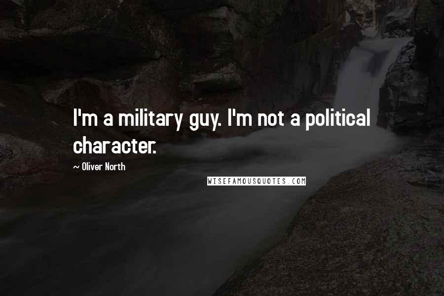 Oliver North Quotes: I'm a military guy. I'm not a political character.