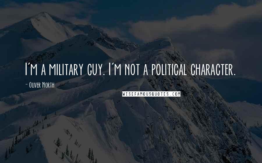 Oliver North Quotes: I'm a military guy. I'm not a political character.