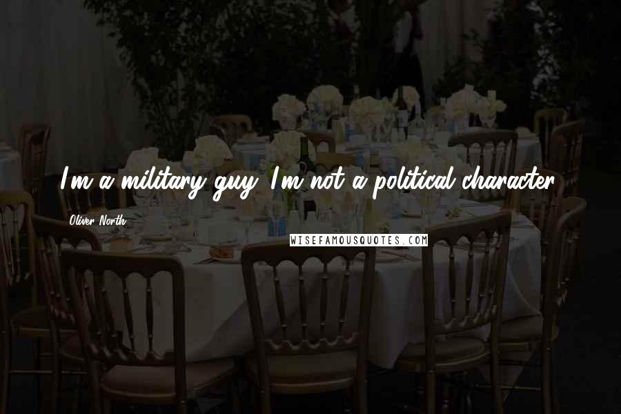 Oliver North Quotes: I'm a military guy. I'm not a political character.