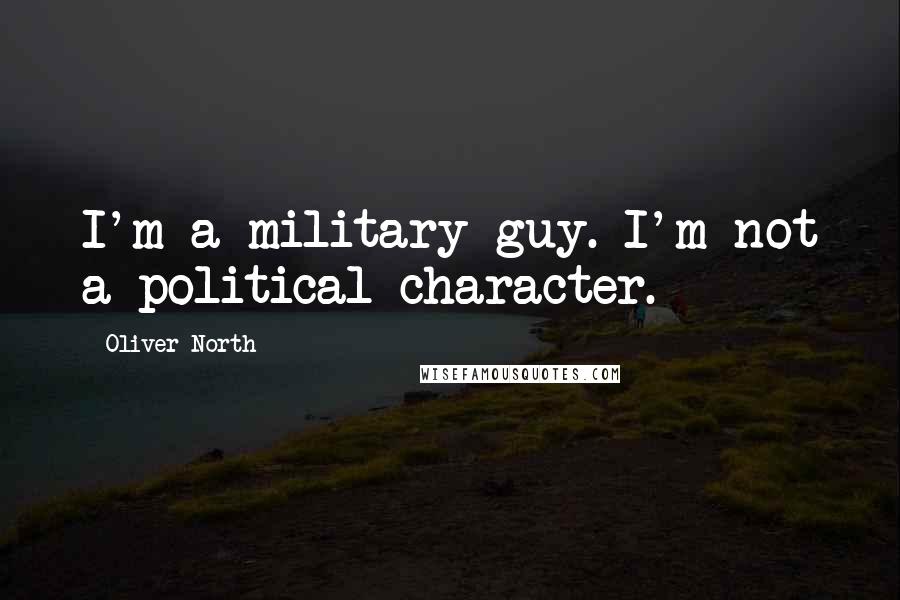 Oliver North Quotes: I'm a military guy. I'm not a political character.