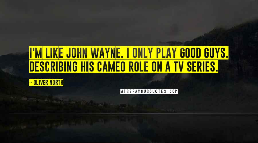Oliver North Quotes: I'm like John Wayne. I only play good guys. Describing his cameo role on a TV series.