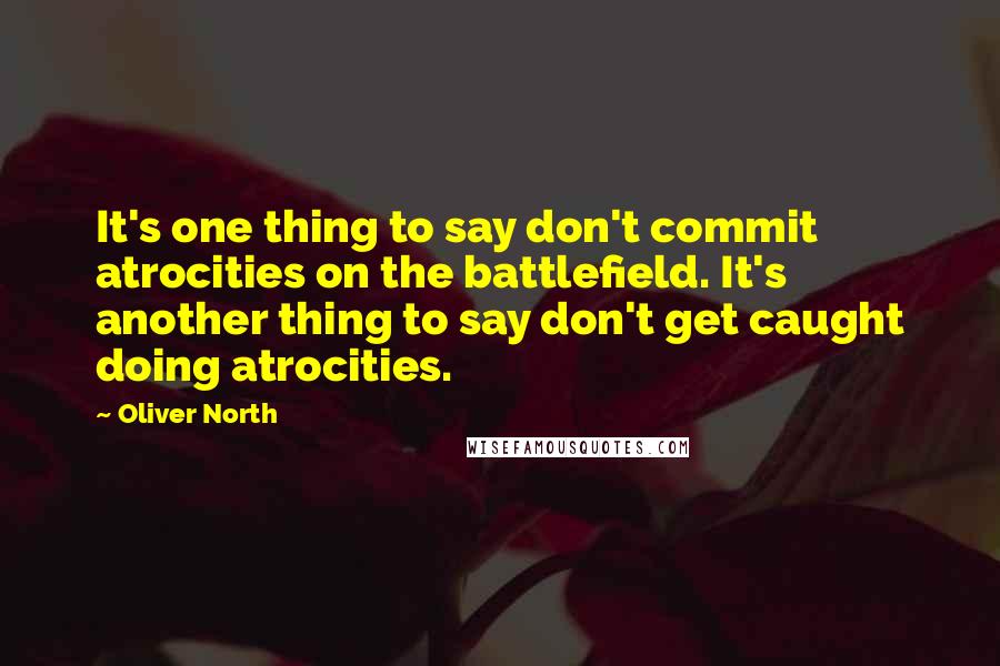 Oliver North Quotes: It's one thing to say don't commit atrocities on the battlefield. It's another thing to say don't get caught doing atrocities.