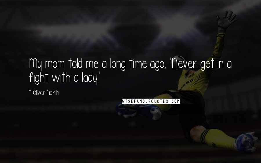 Oliver North Quotes: My mom told me a long time ago, 'Never get in a fight with a lady.'