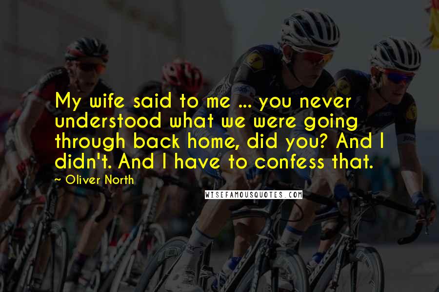 Oliver North Quotes: My wife said to me ... you never understood what we were going through back home, did you? And I didn't. And I have to confess that.