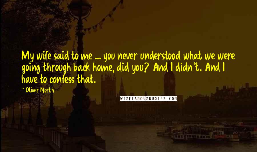 Oliver North Quotes: My wife said to me ... you never understood what we were going through back home, did you? And I didn't. And I have to confess that.