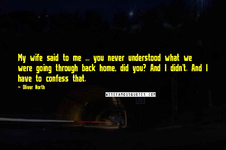 Oliver North Quotes: My wife said to me ... you never understood what we were going through back home, did you? And I didn't. And I have to confess that.