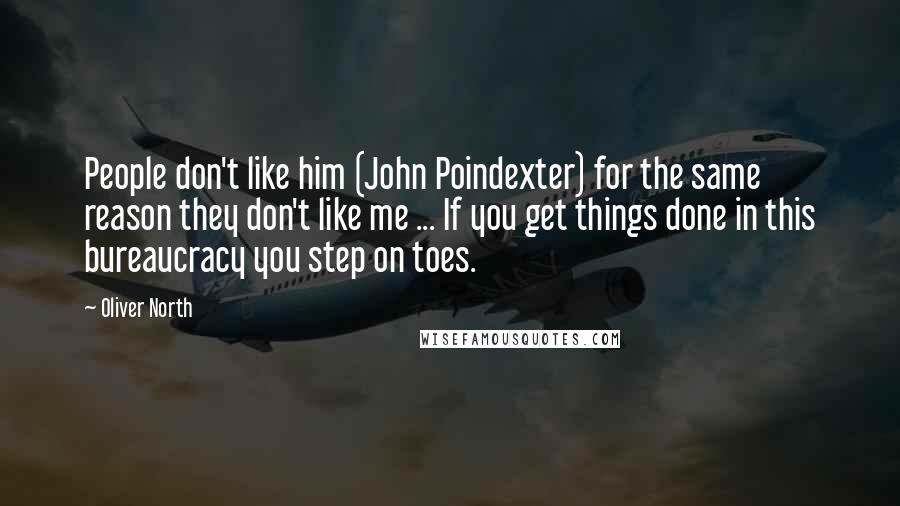 Oliver North Quotes: People don't like him (John Poindexter) for the same reason they don't like me ... If you get things done in this bureaucracy you step on toes.