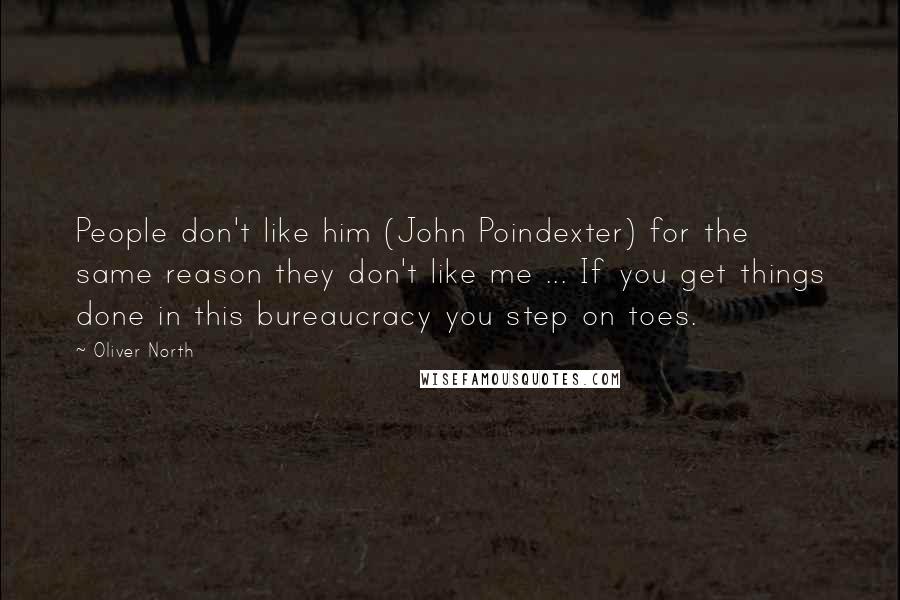 Oliver North Quotes: People don't like him (John Poindexter) for the same reason they don't like me ... If you get things done in this bureaucracy you step on toes.