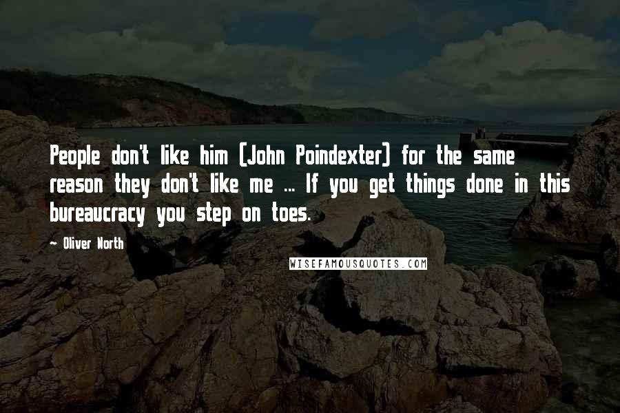 Oliver North Quotes: People don't like him (John Poindexter) for the same reason they don't like me ... If you get things done in this bureaucracy you step on toes.