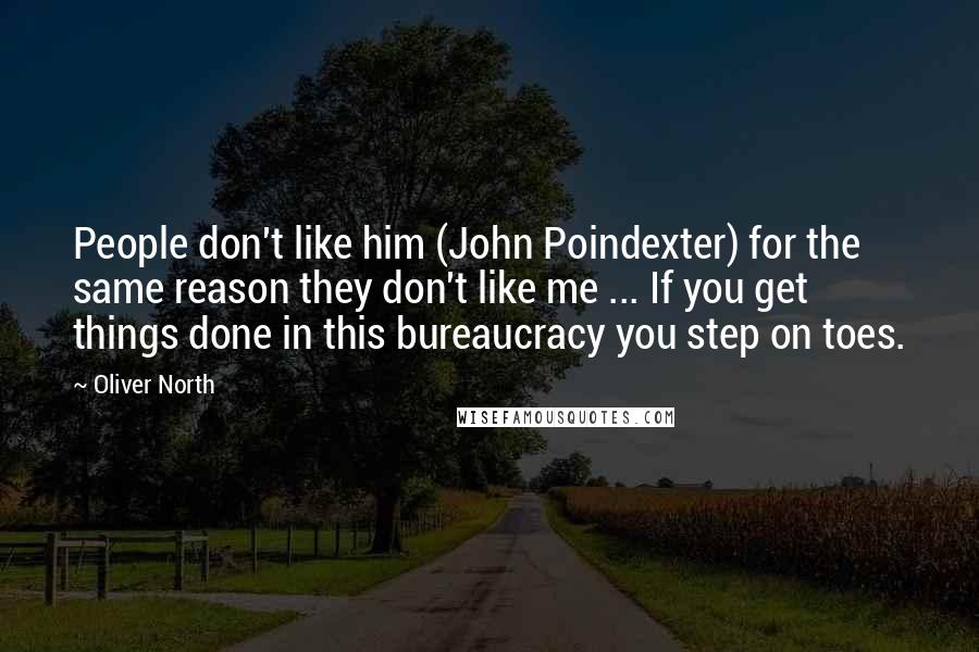 Oliver North Quotes: People don't like him (John Poindexter) for the same reason they don't like me ... If you get things done in this bureaucracy you step on toes.