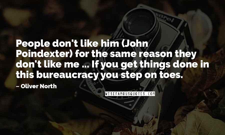 Oliver North Quotes: People don't like him (John Poindexter) for the same reason they don't like me ... If you get things done in this bureaucracy you step on toes.