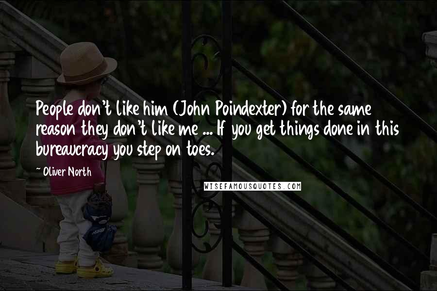 Oliver North Quotes: People don't like him (John Poindexter) for the same reason they don't like me ... If you get things done in this bureaucracy you step on toes.