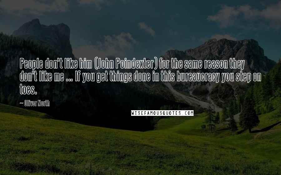 Oliver North Quotes: People don't like him (John Poindexter) for the same reason they don't like me ... If you get things done in this bureaucracy you step on toes.