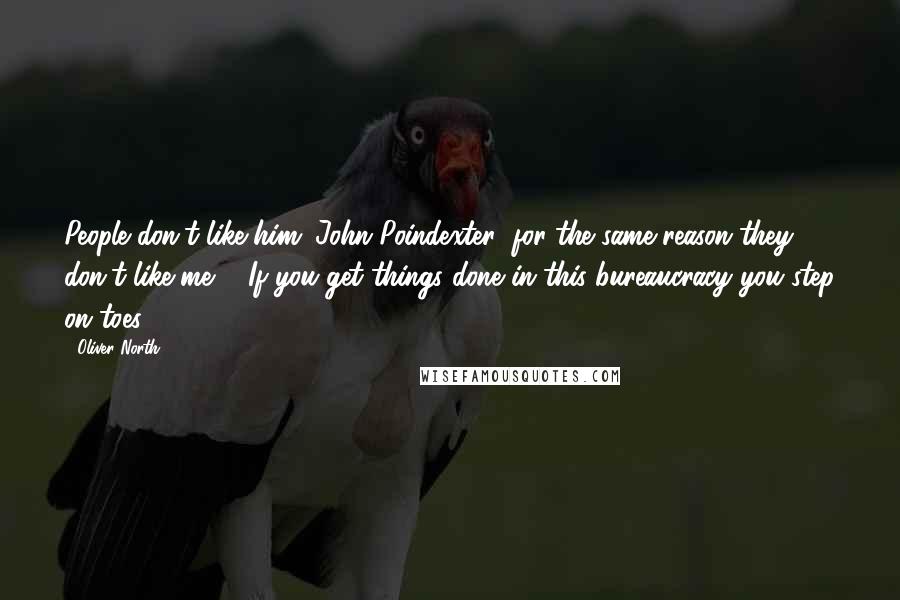 Oliver North Quotes: People don't like him (John Poindexter) for the same reason they don't like me ... If you get things done in this bureaucracy you step on toes.