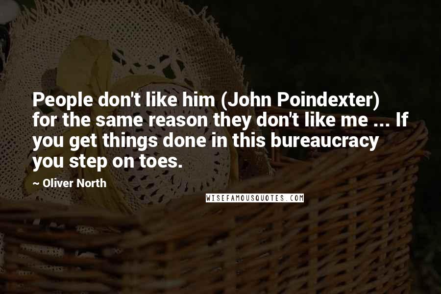 Oliver North Quotes: People don't like him (John Poindexter) for the same reason they don't like me ... If you get things done in this bureaucracy you step on toes.