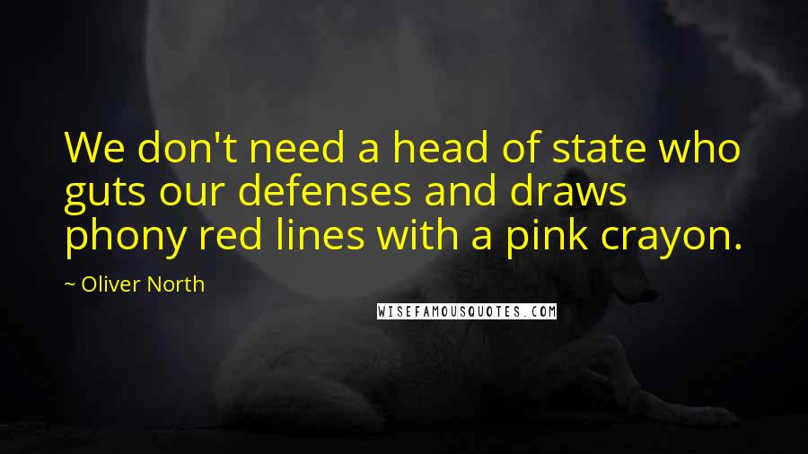 Oliver North Quotes: We don't need a head of state who guts our defenses and draws phony red lines with a pink crayon.