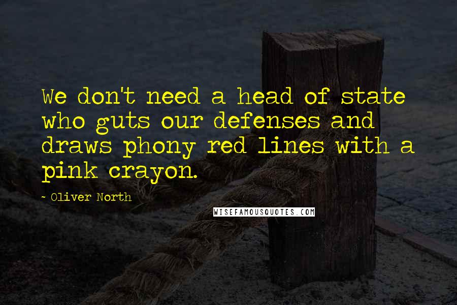 Oliver North Quotes: We don't need a head of state who guts our defenses and draws phony red lines with a pink crayon.