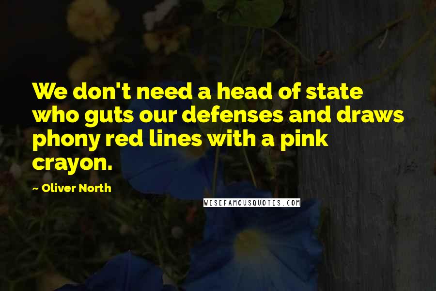 Oliver North Quotes: We don't need a head of state who guts our defenses and draws phony red lines with a pink crayon.