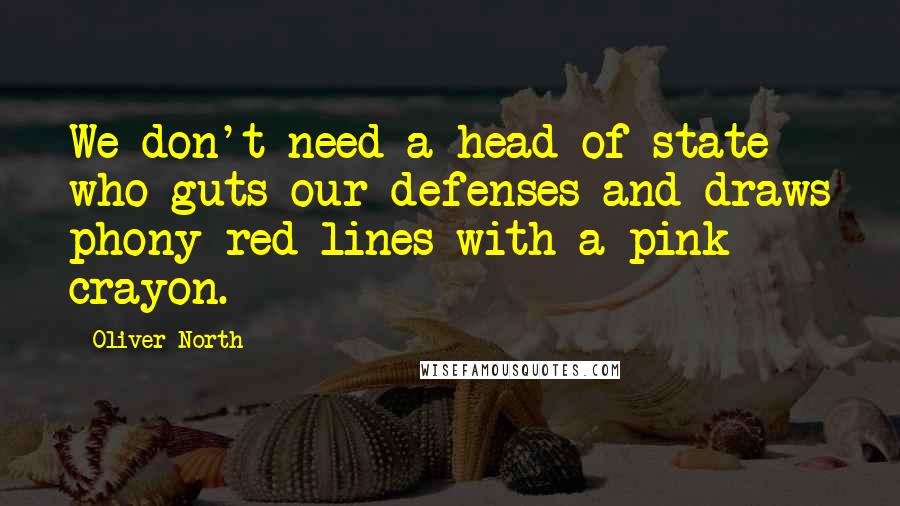 Oliver North Quotes: We don't need a head of state who guts our defenses and draws phony red lines with a pink crayon.