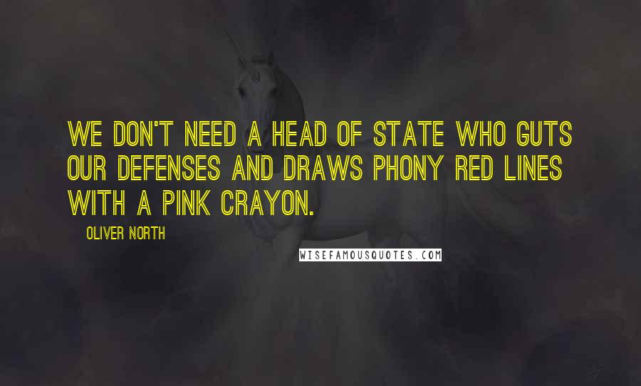 Oliver North Quotes: We don't need a head of state who guts our defenses and draws phony red lines with a pink crayon.