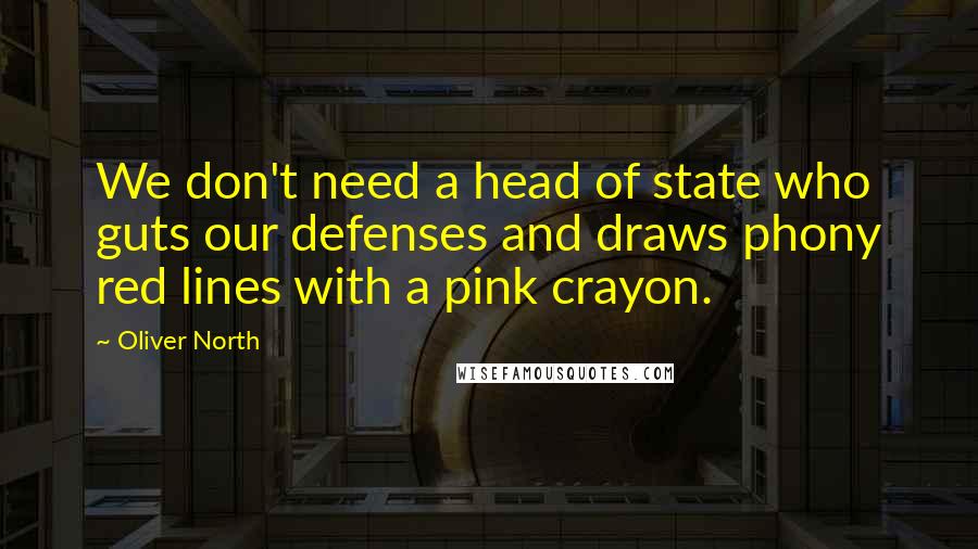 Oliver North Quotes: We don't need a head of state who guts our defenses and draws phony red lines with a pink crayon.