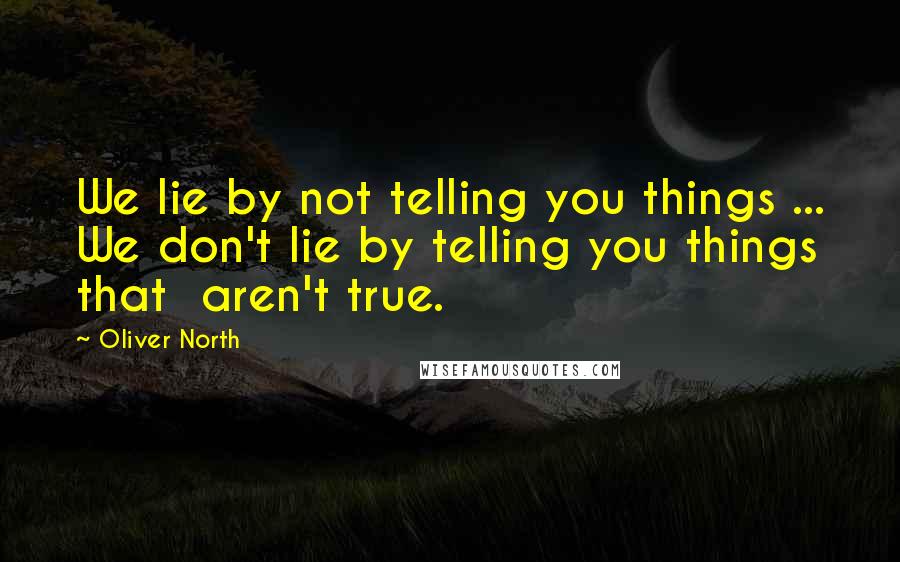 Oliver North Quotes: We lie by not telling you things ... We don't lie by telling you things that  aren't true.