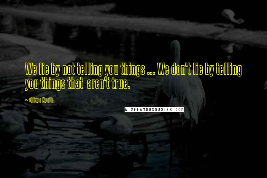 Oliver North Quotes: We lie by not telling you things ... We don't lie by telling you things that  aren't true.