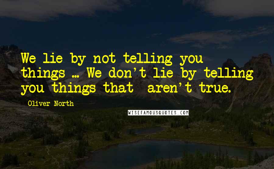 Oliver North Quotes: We lie by not telling you things ... We don't lie by telling you things that  aren't true.