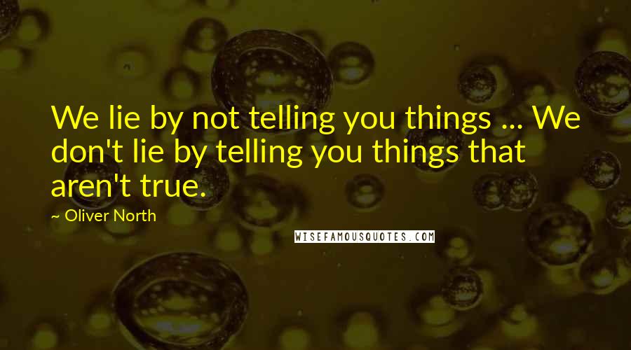 Oliver North Quotes: We lie by not telling you things ... We don't lie by telling you things that aren't true.