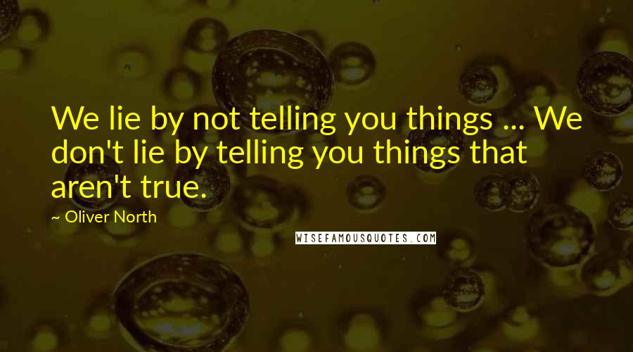 Oliver North Quotes: We lie by not telling you things ... We don't lie by telling you things that  aren't true.