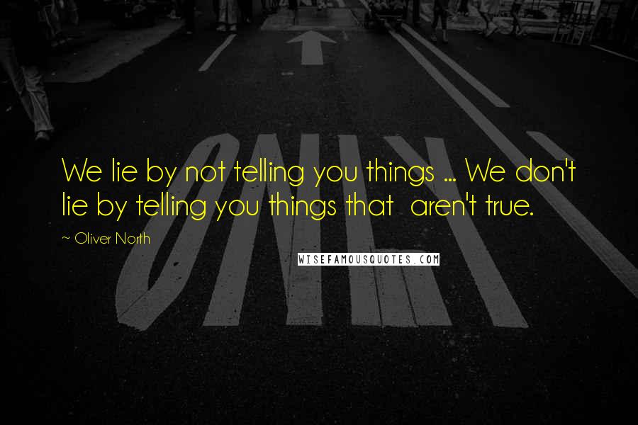 Oliver North Quotes: We lie by not telling you things ... We don't lie by telling you things that aren't true.