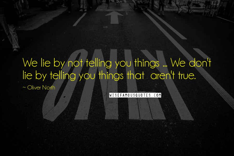 Oliver North Quotes: We lie by not telling you things ... We don't lie by telling you things that  aren't true.