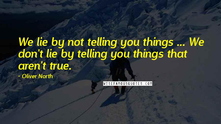 Oliver North Quotes: We lie by not telling you things ... We don't lie by telling you things that  aren't true.
