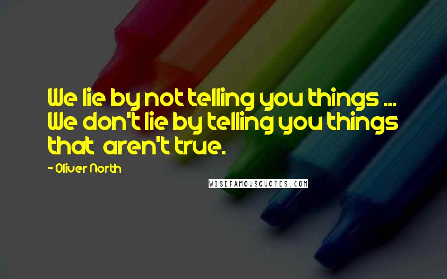 Oliver North Quotes: We lie by not telling you things ... We don't lie by telling you things that aren't true.