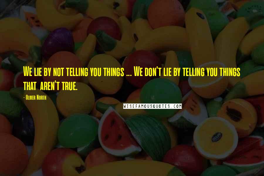 Oliver North Quotes: We lie by not telling you things ... We don't lie by telling you things that aren't true.