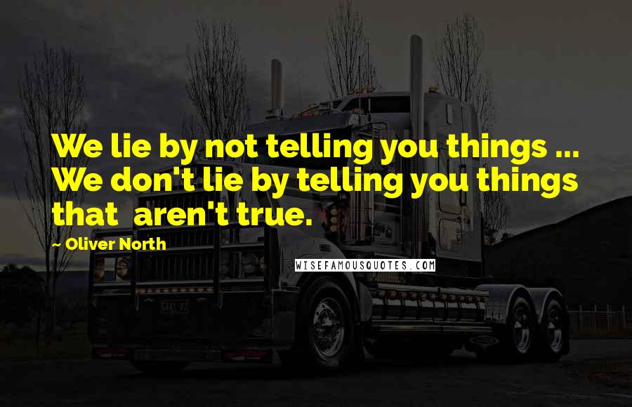 Oliver North Quotes: We lie by not telling you things ... We don't lie by telling you things that  aren't true.