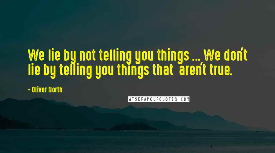 Oliver North Quotes: We lie by not telling you things ... We don't lie by telling you things that aren't true.